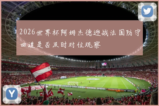 2026世界杯阿姆杰德迎战法国防守回追是否及时对位观察