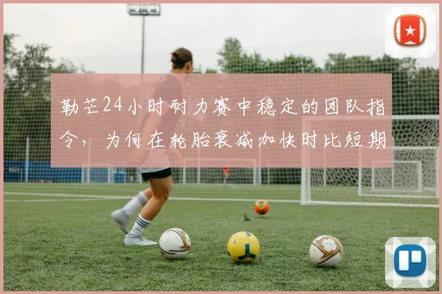 勒芒24小时耐力赛中稳定的团队指令,为何在轮胎衰减加快时比短期高光更可靠