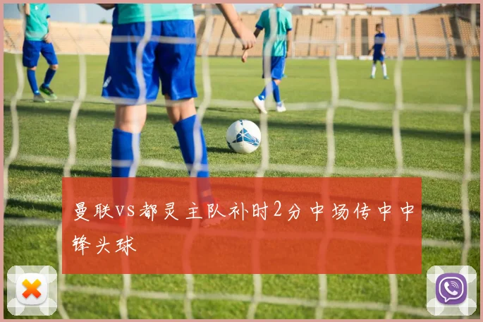 曼联vs都灵主队补时2分中场传中中锋头球