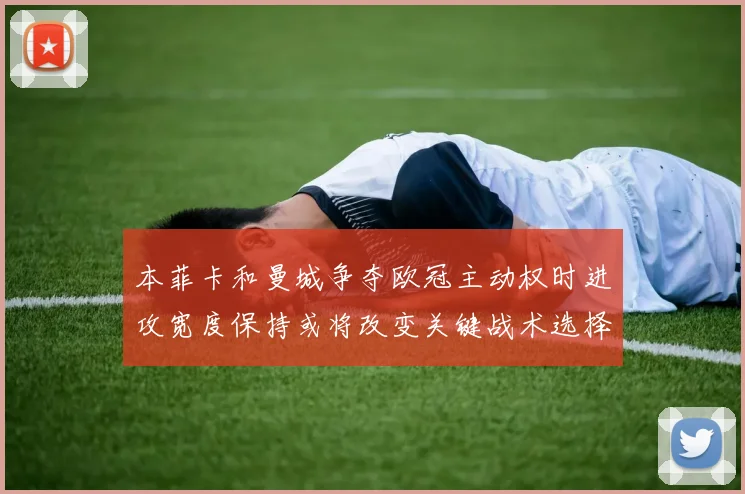 本菲卡和曼城争夺欧冠主动权时进攻宽度保持或将改变关键战术选择