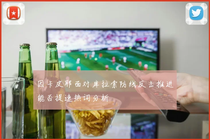 因卡皮耶面对库拉索防线反击推进能否提速热词分析