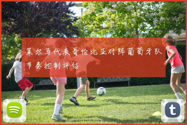 莱尔马代表哥伦比亚对阵葡萄牙队节奏控制评估
