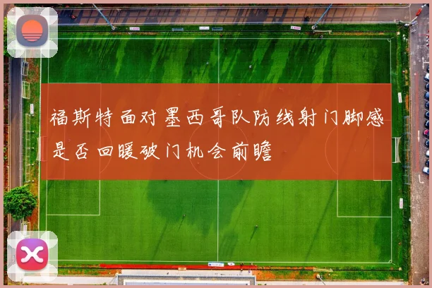 福斯特面对墨西哥队防线射门脚感是否回暖破门机会前瞻