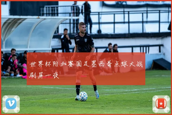 世界杯附加赛国足墨西哥点球大战刷屏一夜