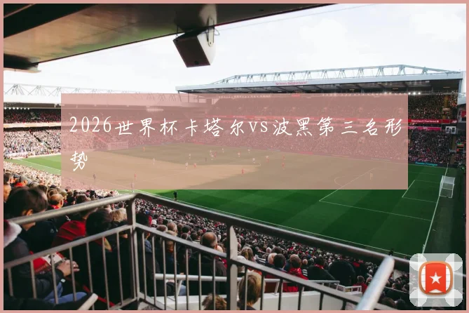 2026世界杯卡塔尔vs波黑第三名形势