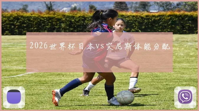 2026世界杯日本vs突尼斯体能分配