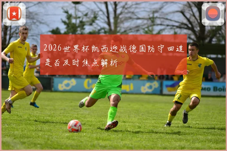 2026世界杯凯西迎战德国防守回追是否及时焦点解析