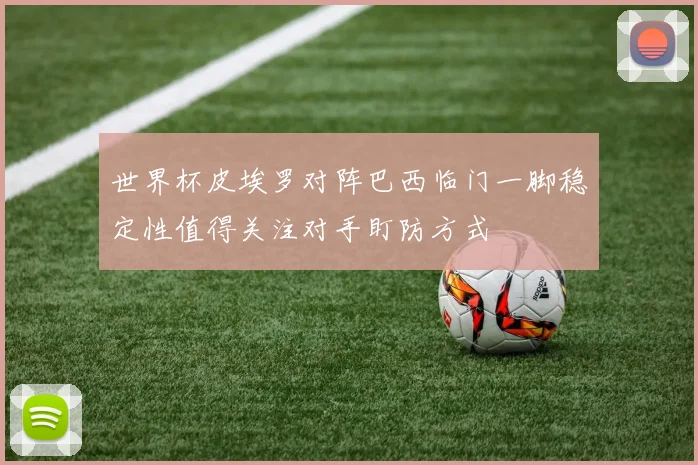 世界杯皮埃罗对阵巴西临门一脚稳定性值得关注对手盯防方式