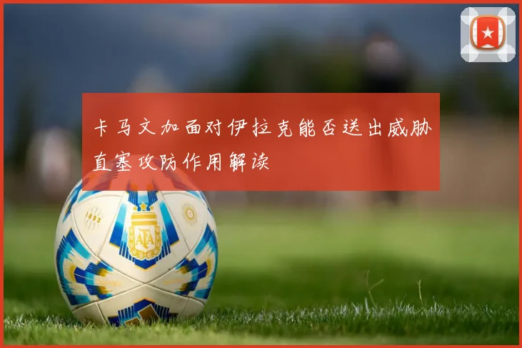 卡马文加面对伊拉克能否送出威胁直塞攻防作用解读