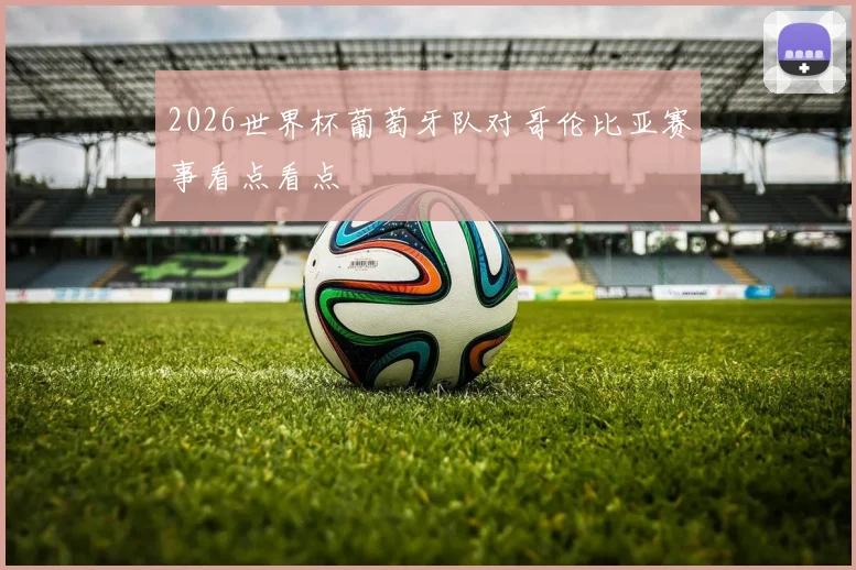 2026世界杯葡萄牙队对哥伦比亚赛事看点看点