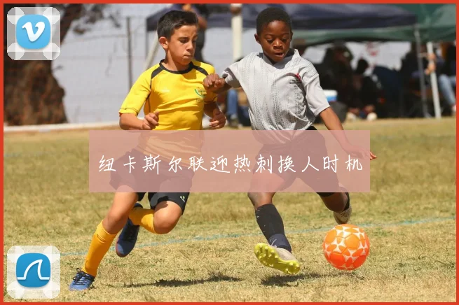 纽卡斯尔联迎热刺换人时机