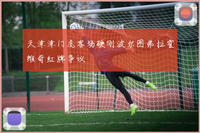 天津津门虎客场硬刚波尔图弗拉霍维奇红牌争议