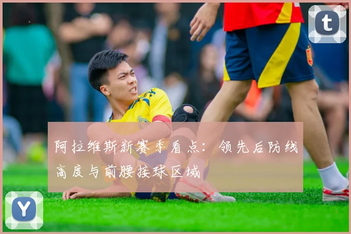 阿拉维斯新赛季看点:领先后防线高度与前腰接球区域