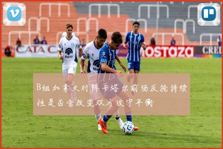 B组加拿大对阵卡塔尔前场反抢持续性是否会改变双方攻守平衡