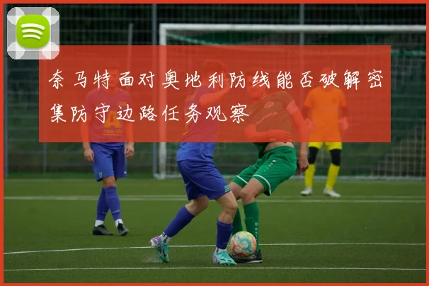 奈马特面对奥地利防线能否破解密集防守边路任务观察