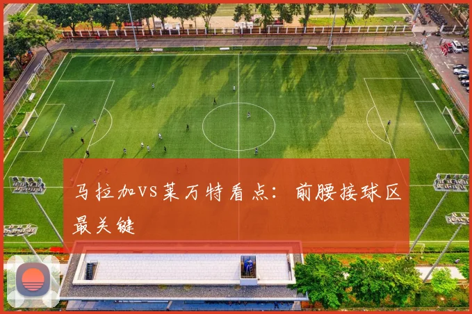 马拉加vs莱万特看点：前腰接球区最关键