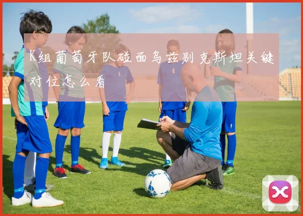 K组葡萄牙队碰面乌兹别克斯坦关键对位怎么看