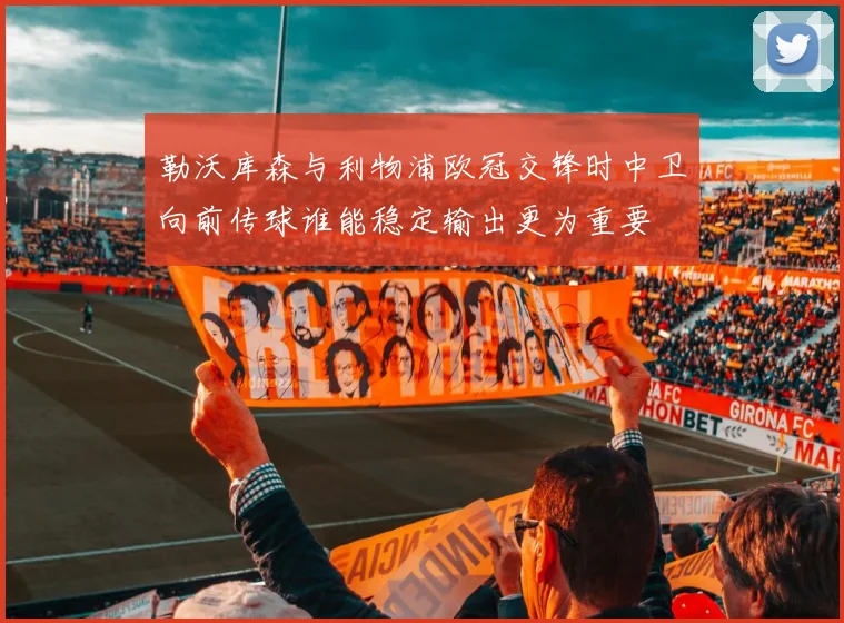 勒沃库森与利物浦欧冠交锋时中卫向前传球谁能稳定输出更为重要
