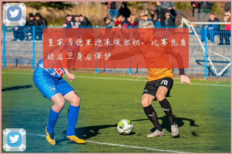 皇家马德里迎来埃尔切，比赛先看边后卫身后保护