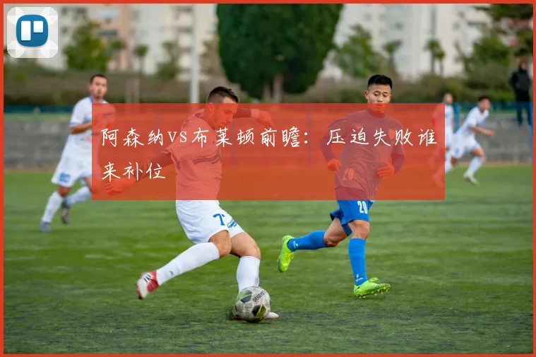 阿森纳vs布莱顿前瞻:压迫失败谁来补位