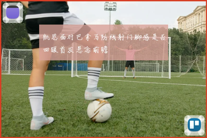 凯恩面对巴拿马防线射门脚感是否回暖首发悬念前瞻