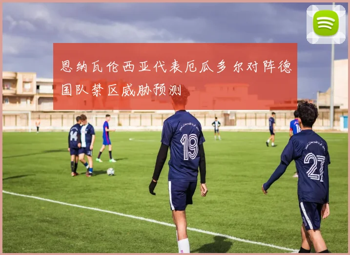 恩纳瓦伦西亚代表厄瓜多尔对阵德国队禁区威胁预测
