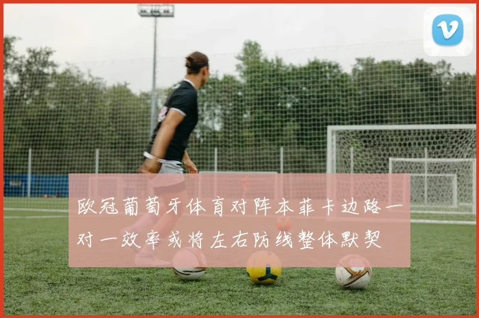 欧冠葡萄牙体育对阵本菲卡边路一对一效率或将左右防线整体默契