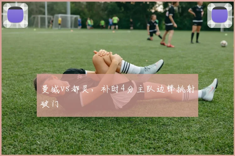 曼城vs都灵,补时4分主队边锋挑射破门