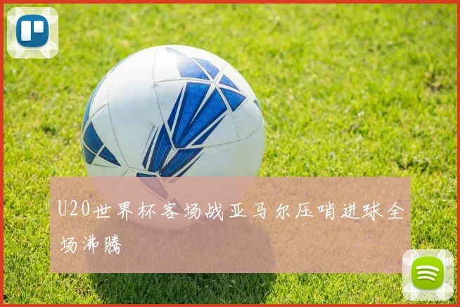 U20世界杯客场战亚马尔压哨进球全场沸腾
