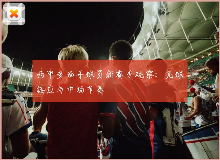 西甲多面手球员新赛季观察：无球接应与中场节奏