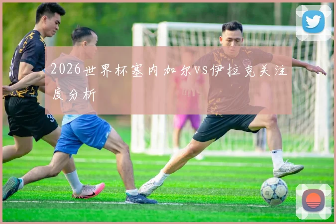 2026世界杯塞内加尔vs伊拉克关注度分析