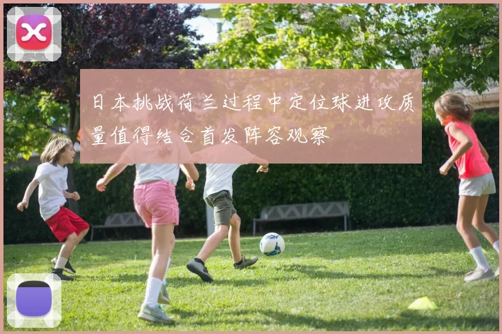 日本挑战荷兰过程中定位球进攻质量值得结合首发阵容观察