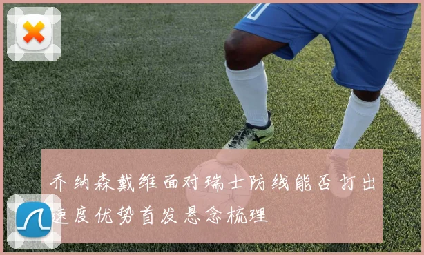 乔纳森戴维面对瑞士防线能否打出速度优势首发悬念梳理