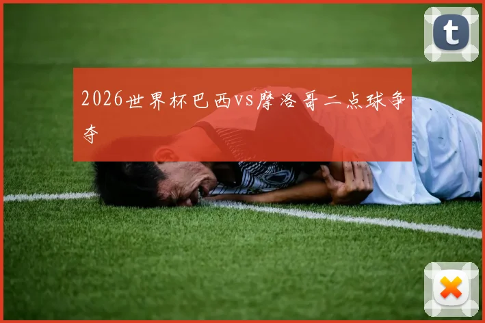 2026世界杯巴西vs摩洛哥二点球争夺