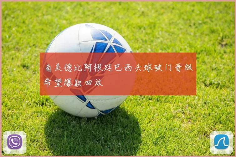 南美德比阿根廷巴西头球破门晋级希望爆款回放