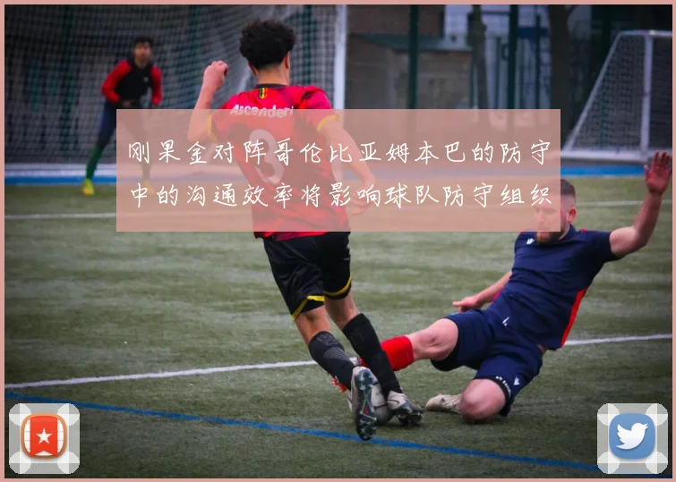 刚果金对阵哥伦比亚姆本巴的防守中的沟通效率将影响球队防守组织