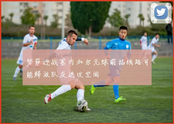 努萨迎战塞内加尔无球前插线路可能释放队友进攻空间