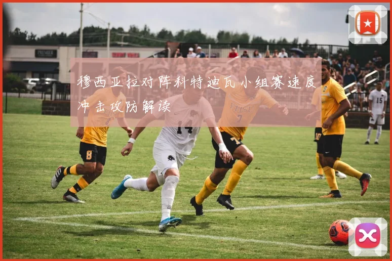 穆西亚拉对阵科特迪瓦小组赛速度冲击攻防解读