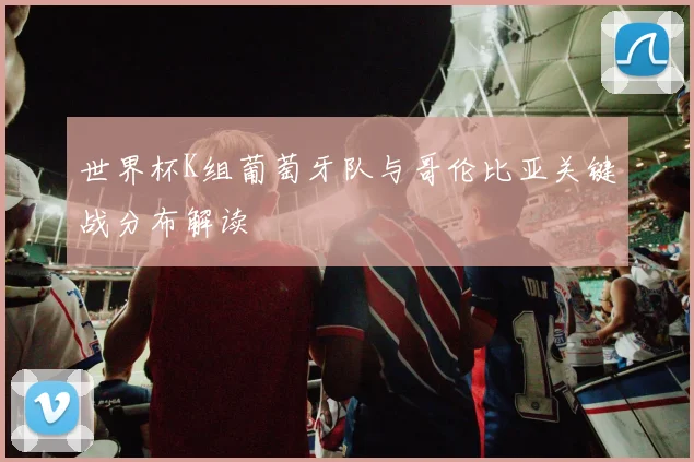 世界杯K组葡萄牙队与哥伦比亚关键战分布解读