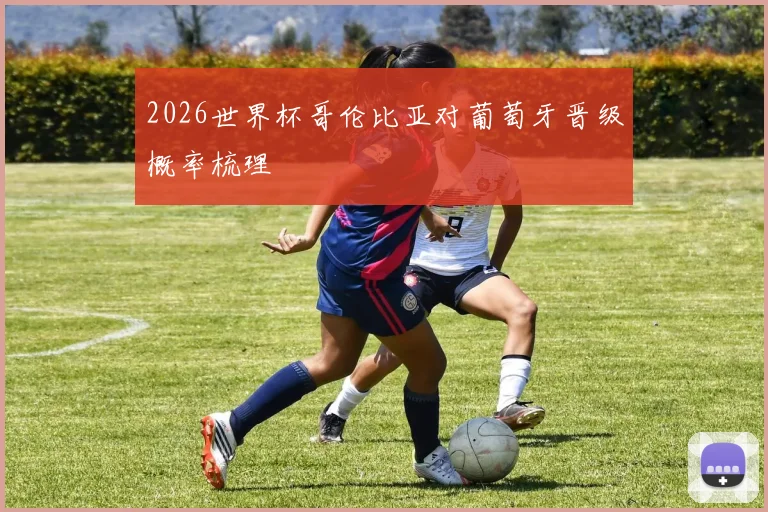 2026世界杯哥伦比亚对葡萄牙晋级概率梳理