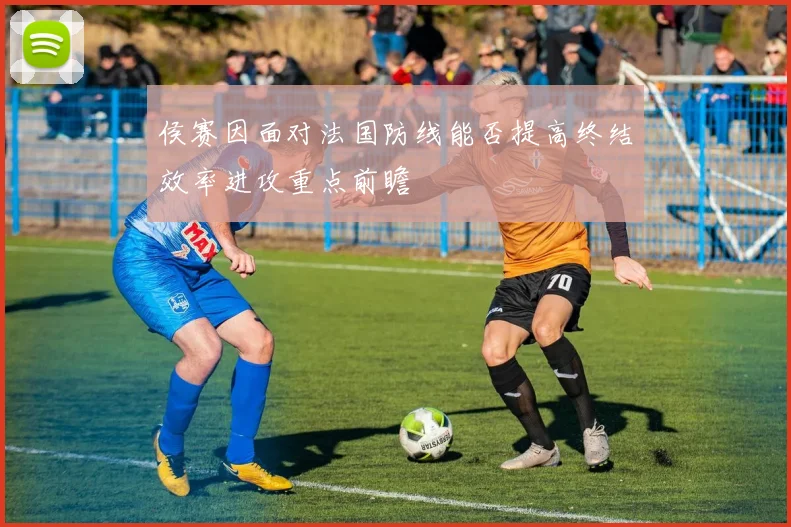 侯赛因面对法国防线能否提高终结效率进攻重点前瞻